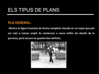PLA GENERAL:
Mostra la figura humana de forma completa situada en un espai que pot
ser més o menys ampli. Es comencen a veure millor els detalls de la
persona, però encara no queden ben definits.
ELS TIPUS DE PLANS
 