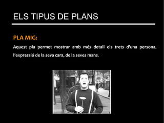 PLA MIG:
Aquest pla permet mostrar amb més detall els trets d’una persona,
l’expressió de la seva cara, de la seves mans.
ELS TIPUS DE PLANS
 
