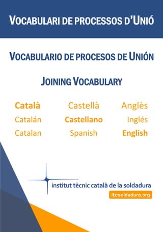 VOCABULARI DE PROCESSOS D’UNIÓ
VOCABULARIO DE PROCESOS DE UNIÓN
JOINING VOCABULARY
Català Castellà Anglès
Catalán Castellano Inglés
Catalan Spanish English
 