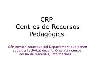 CRP  Centres de Recursos Pedagògics.   Són serveis educatius del Departament que donen suport a l’activitat docent: Organi...