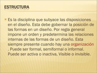 Es la disciplina que subyace las disposiciones en el diseño. Esta debe gobernar la posición de las formas en un diseño. Por regla general impone un orden y predetermina las relaciones internas de las formas de un diseño. Esta siempre presente cuando hay una  organización . Puede ser formal, semiformal o informal. Puede ser activa o inactiva, Visible o invisible. 