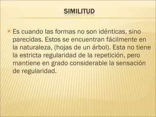 Es cuando las formas no son idénticas, sino parecidas. Estos se encuentran fácilmente en la naturaleza, (hojas de un árbol). Esta no tiene la estricta regularidad de la repetición, pero mantiene en grado considerable la sensación de regularidad. 