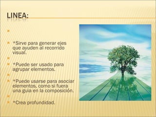 *Sirve para generar ejes que ayuden al recorrido visual.   *Puede ser usado para agrupar elementos.   *Puede usarse para asociar elementos, como si fuera una guia en la composición.   *Crea profundidad. 