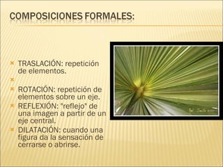     TRASLACIÓN: repetición de elementos.   ROTACIÓN: repetición de elementos sobre un eje.  REFLEXIÓN: "reflejo" de una imagen a partir de un eje central. DILATACIÓN: cuando una figura da la sensación de cerrarse o abrirse. 