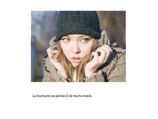 La muchacha se palideció de mucho miedo.