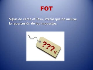 FOT
Siglas de «Free of Tax», Precio que no incluye
la repercusión de los impuestos.
 