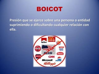 BOICOT
Presión que se ejerce sobre una persona o entidad
suprimiendo o dificultando cualquier relación con
ella.
 