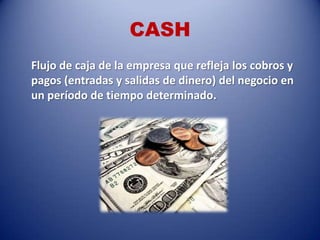 CASH
Flujo de caja de la empresa que refleja los cobros y
pagos (entradas y salidas de dinero) del negocio en
un período de tiempo determinado.
 