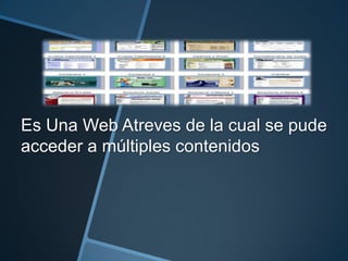 Es Una Web Atreves de la cual se pude
acceder a múltiples contenidos
 