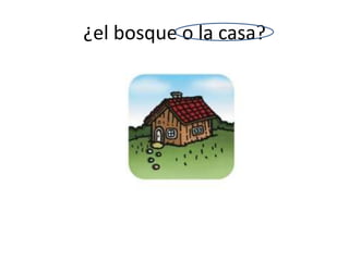 ¿el bosque o la casa?
 