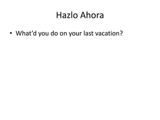 Hazlo Ahora
• What’d you do on your last vacation?

 