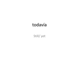 todavía
Still/ yet

 