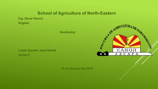 School of Agriculture of North-Eastern
Ing. Oscar García
English
Vocabulary
López Agustín José Daniel
Grupo 2
19 of January the 2015
 