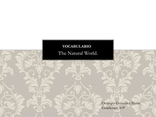 The Natural World.
VOCABULARIO
Ocampo González Maria
Guadalupe 509
 