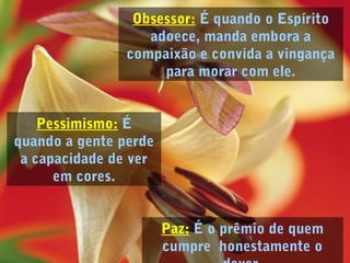 Paz: É o prêmio de quem
cumpre honestamente o
Obsessor: É quando o Espírito
adoece, manda embora a
compaixão e convida a vingança
para morar com ele.
Pessimismo: É
quando a gente perde
a capacidade de ver
em cores.
 