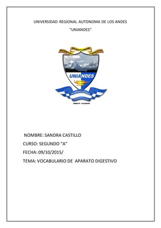UNIVERSIDAD REGIONAL AUTONOMA DE LOS ANDES
“UNIANDES”
NOMBRE: SANDRA CASTILLO
CURSO: SEGUNDO “A”
FECHA: 09/10/2015/
TEMA: VOCABULARIO DE APARATO DIGESTIVO
 