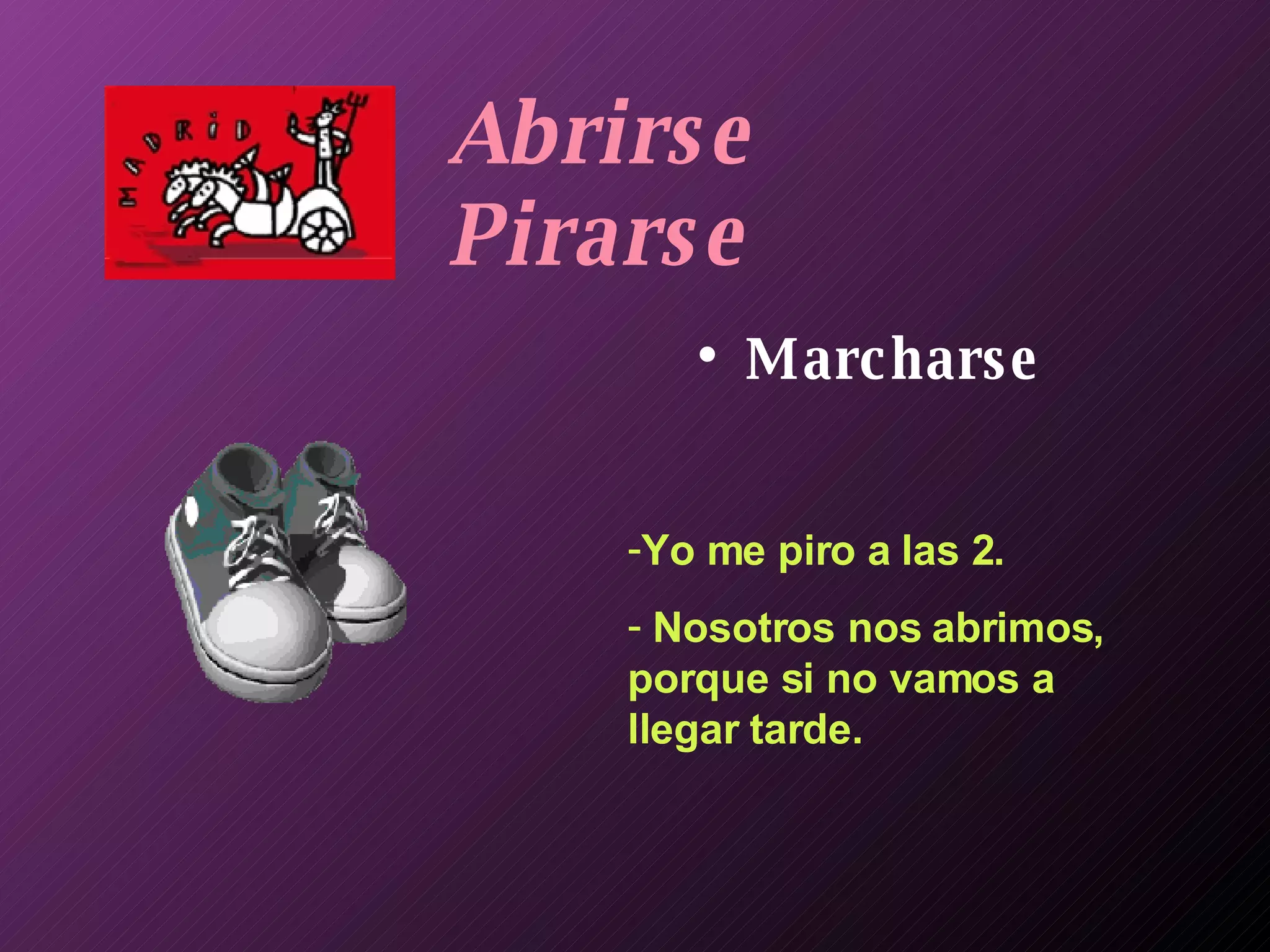Abrirse Pirarse Marcharse Yo me piro a las 2. Nosotros nos abrimos, porque si no vamos a llegar tarde. 