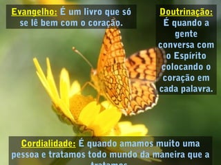 Doutrinação:
É quando a
gente
conversa com
o Espírito
colocando o
coração em
cada palavra.
Cordialidade: É quando amamos muito uma
pessoa e tratamos todo mundo da maneira que a
Evangelho: É um livro que só
se lê bem com o coração.
 