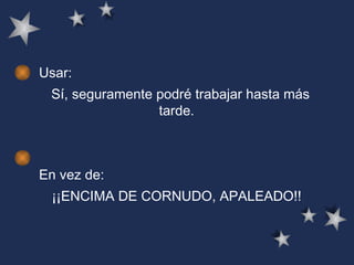 Usar: Sí, seguramente podré trabajar hasta más tarde.  En vez de: ¡¡ENCIMA DE CORNUDO, APALEADO!!  