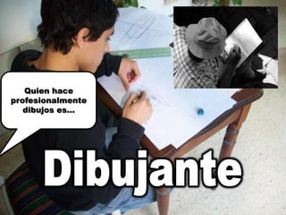 Quien hace profesionalmente dibujos es…Dibujante