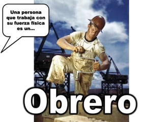 Una persona que trabaja con su fuerza física es un…Obrero