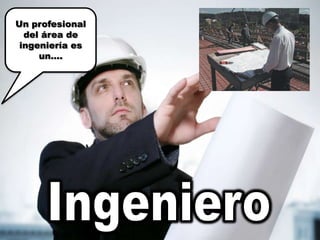 Un profesional del área de ingeniería es un….Ingeniero