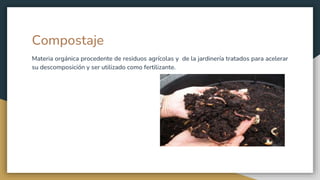 Compostaje
Materia orgánica procedente de residuos agrícolas y de la jardinería tratados para acelerar
su descomposición y ser utilizado como fertilizante.
 