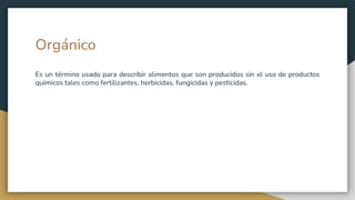 Orgánico
Es un término usado para describir alimentos que son producidos sin el uso de productos
químicos tales como fertilizantes, herbicidas, fungicidas y pesticidas.
 