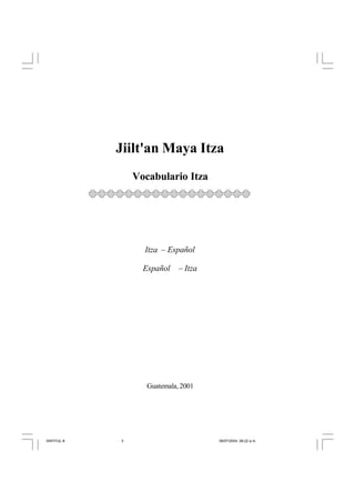 Jiilt'an Maya Itza
Vocabulario Itza
Itza – Español
Español –Itza
Guatemala, 2001
SINTITUL-8 08/07/2004, 08:22 a.m.
3
 