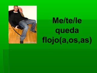 Me/te/le
    queda
flojo(a,os,as)
 