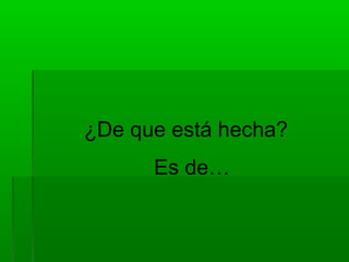 ¿De que está hecha?
      Es de…
 
