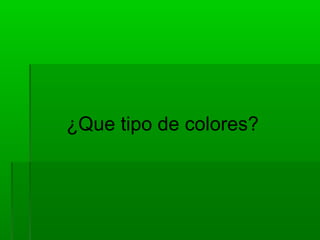 ¿Que tipo de colores?
 