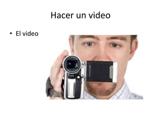 Hacer un video
• El video
 