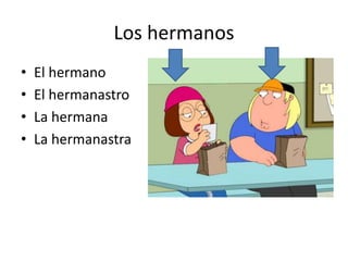 Los hermanos
•   El hermano
•   El hermanastro
•   La hermana
•   La hermanastra
 