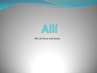 Allí Allí, de forma más lejana