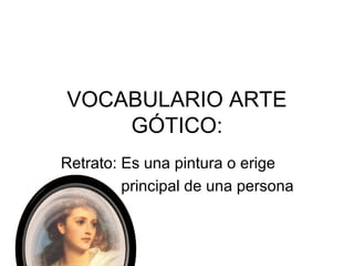 VOCABULARIO ARTE
GÓTICO:
Retrato: Es una pintura o erige
principal de una persona

 