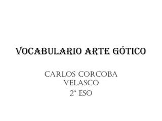Vocabulario arte Gótico
Carlos CorCoba
VelasCo
2º eso

 