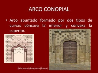 ARCO CONOPIAL
• Arco apuntado formado por dos tipos de
curvas cóncava la inferior y convexa la
superior.
Palacio de Jabalquinto (Baeza)
 