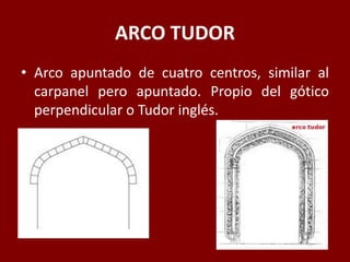 ARCO TUDOR
• Arco apuntado de cuatro centros, similar al
carpanel pero apuntado. Propio del gótico
perpendicular o Tudor inglés.
 