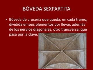 BÓVEDA SEXPARTITA
• Bóveda de crucería que queda, en cada tramo,
dividida en seis plementos por llevar, además
de los nervios diagonales, otro transversal que
pasa por la clave.
 