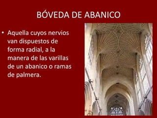 BÓVEDA DE ABANICO
• Aquella cuyos nervios
van dispuestos de
forma radial, a la
manera de las varillas
de un abanico o ramas
de palmera.
 