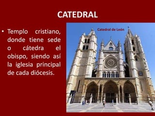 CATEDRAL
• Templo cristiano,
donde tiene sede
o cátedra el
obispo, siendo así
la iglesia principal
de cada diócesis.
Catedral de León
 