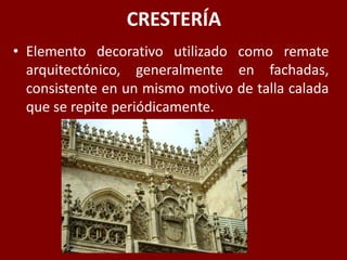 CRESTERÍA
• Elemento decorativo utilizado como remate
arquitectónico, generalmente en fachadas,
consistente en un mismo motivo de talla calada
que se repite periódicamente.
 