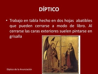 DÍPTICO
• Trabajo en tabla hecho en dos hojas abatibles
que pueden cerrarse a modo de libro. Al
cerrarse las caras exteriores suelen pintarse en
grisalla
Díptico de la Anunciación
 