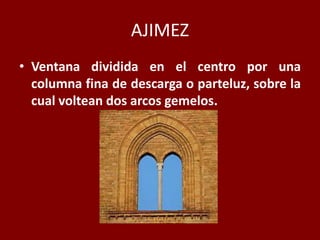 AJIMEZ
• Ventana dividida en el centro por una
columna fina de descarga o parteluz, sobre la
cual voltean dos arcos gemelos.
 