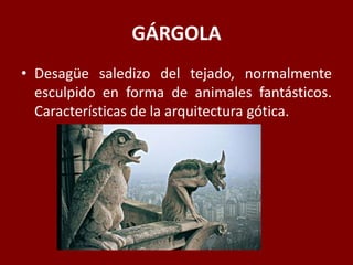 GÁRGOLA
• Desagüe saledizo del tejado, normalmente
esculpido en forma de animales fantásticos.
Características de la arquitectura gótica.
 