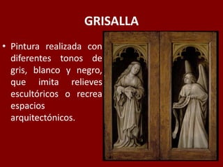 GRISALLA
• Pintura realizada con
diferentes tonos de
gris, blanco y negro,
que imita relieves
escultóricos o recrea
espacios
arquitectónicos.
 