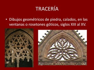 TRACERÍA
• Dibujos geométricos de piedra, calados, en las
ventanas o rosetones góticos, siglos XIII al XV.
 