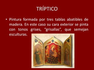 TRÍPTICO
• Pintura formada por tres tablas abatibles de
madera. En este caso su cara exterior se pinta
con tonos grises, “grisallas”, que semejan
esculturas.
 