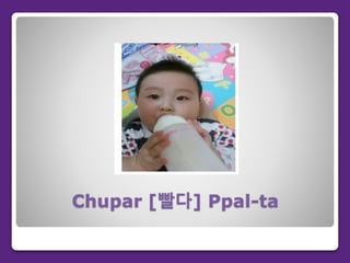 Chupar [빨다] Ppal-ta
 
